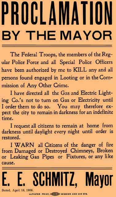 Mayor Eugene Schmitz' famous-Shoot-to Kill order - April 18, 1906, which says in part: The federal troops, the members of the regular police for and all special police have been authorized by me to kill any persons found engaged in looting ...